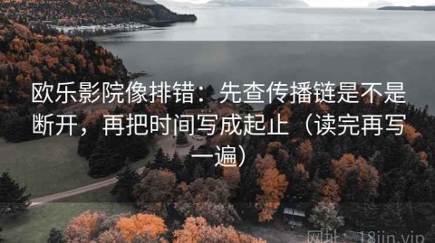 欧乐影院像排错：先查传播链是不是断开，再把时间写成起止（读完再写一遍）