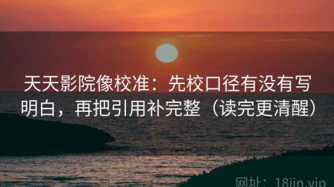 天天影院像校准：先校口径有没有写明白，再把引用补完整（读完更清醒）