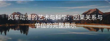 风车动漫的艺术与科学：因果关系与单位的完整展示