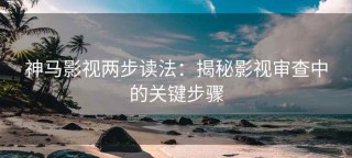 神马影视两步读法：揭秘影视审查中的关键步骤