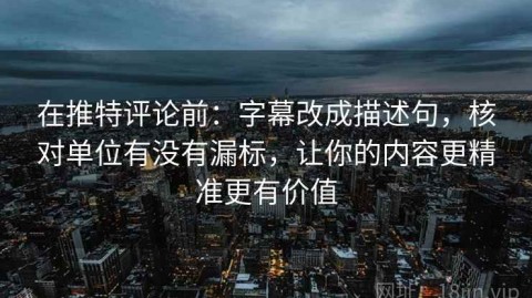 在推特评论前：字幕改成描述句，核对单位有没有漏标，让你的内容更精准更有价值