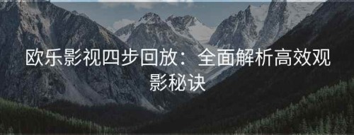 欧乐影视四步回放：全面解析高效观影秘诀