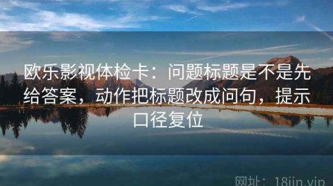 欧乐影视体检卡：问题标题是不是先给答案，动作把标题改成问句，提示口径复位