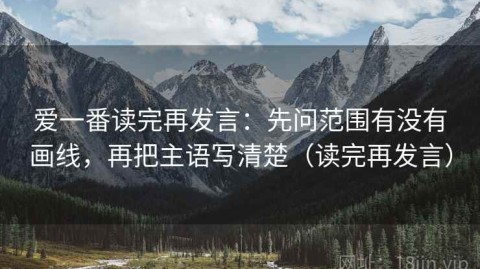 爱一番读完再发言：先问范围有没有画线，再把主语写清楚（读完再发言）