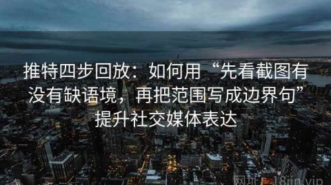 推特四步回放：如何用“先看截图有没有缺语境，再把范围写成边界句”提升社交媒体表达