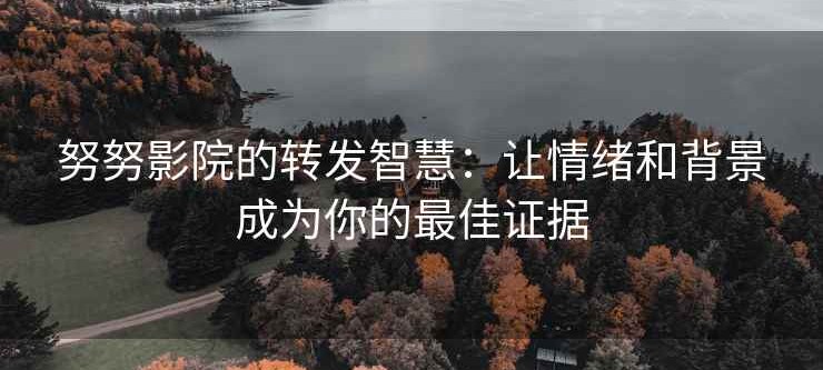 努努影院的转发智慧：让情绪和背景成为你的最佳证据