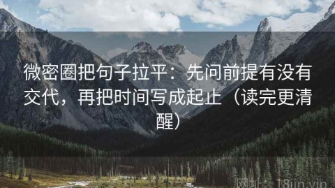 微密圈把句子拉平：先问前提有没有交代，再把时间写成起止（读完更清醒）