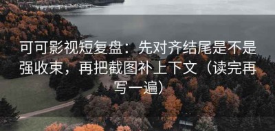 可可影视短复盘：先对齐结尾是不是强收束，再把截图补上下文（读完再写一遍）