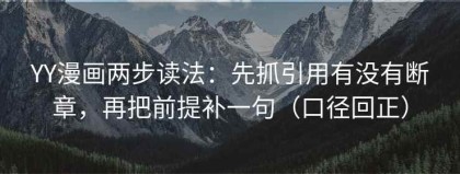 YY漫画两步读法：先抓引用有没有断章，再把前提补一句（口径回正）