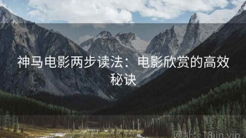 神马电影两步读法：电影欣赏的高效秘诀