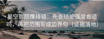 星空影院像排错：先查结论强度合适吗，再把范围写成边界句（证据落地）