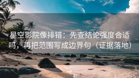 星空影院像排错：先查结论强度合适吗，再把范围写成边界句（证据落地）