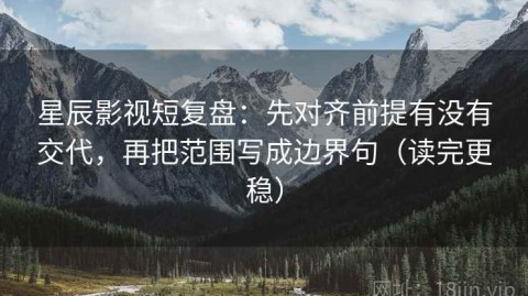 星辰影视短复盘：先对齐前提有没有交代，再把范围写成边界句（读完更稳）