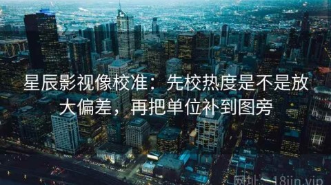星辰影视像校准：先校热度是不是放大偏差，再把单位补到图旁