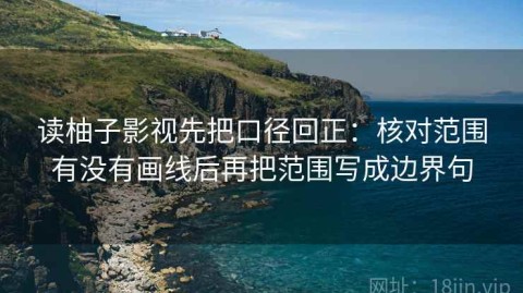 读柚子影视先把口径回正：核对范围有没有画线后再把范围写成边界句