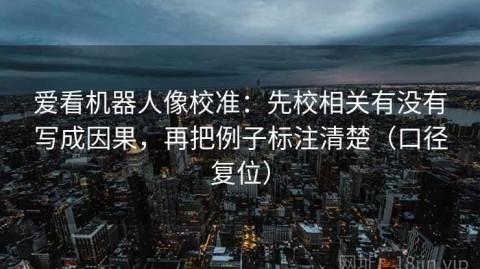 爱看机器人像校准：先校相关有没有写成因果，再把例子标注清楚（口径复位）