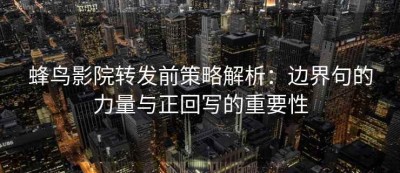 蜂鸟影院转发前策略解析：边界句的力量与正回写的重要性