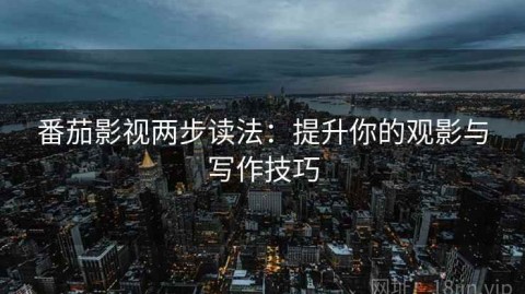 番茄影视两步读法：提升你的观影与写作技巧