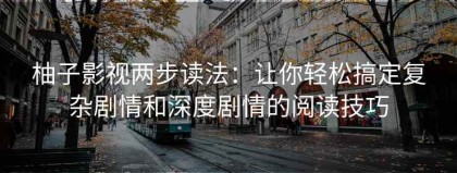 柚子影视两步读法：让你轻松搞定复杂剧情和深度剧情的阅读技巧