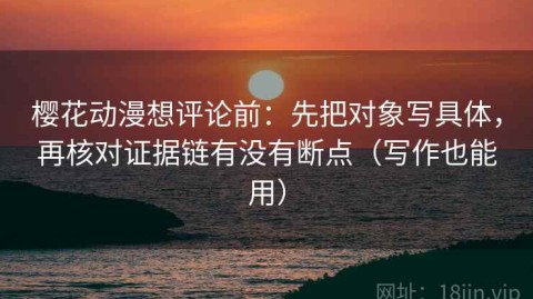 樱花动漫想评论前：先把对象写具体，再核对证据链有没有断点（写作也能用）