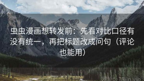 虫虫漫画想转发前：先看对比口径有没有统一，再把标题改成问句（评论也能用）