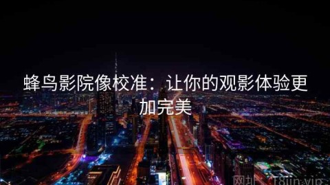 蜂鸟影院像校准：让你的观影体验更加完美