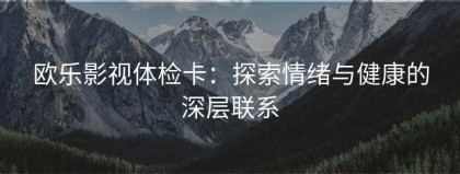 欧乐影视体检卡：探索情绪与健康的深层联系