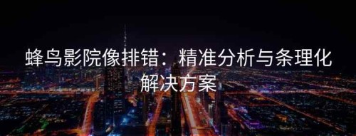 蜂鸟影院像排错：精准分析与条理化解决方案