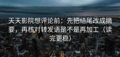 天天影院想评论前：先把结尾改成摘要，再核对转发语是不是再加工（读完更稳）
