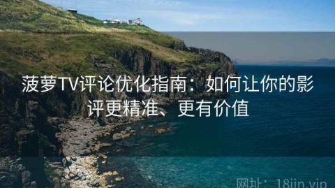 菠萝TV评论优化指南：如何让你的影评更精准、更有价值
