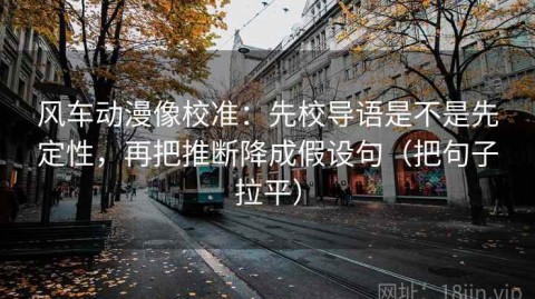 风车动漫像校准：先校导语是不是先定性，再把推断降成假设句（把句子拉平）