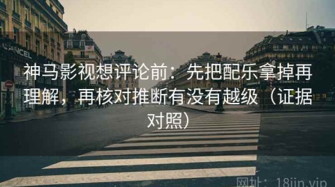神马影视想评论前：先把配乐拿掉再理解，再核对推断有没有越级（证据对照）