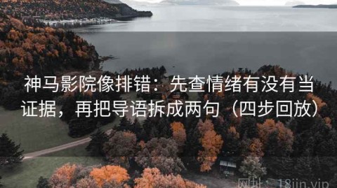 神马影院像排错：先查情绪有没有当证据，再把导语拆成两句（四步回放）