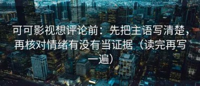 可可影视想评论前：先把主语写清楚，再核对情绪有没有当证据（读完再写一遍）