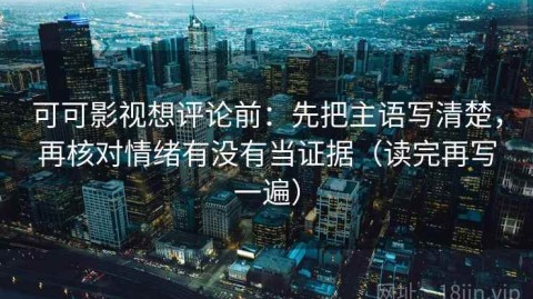 可可影视想评论前：先把主语写清楚，再核对情绪有没有当证据（读完再写一遍）