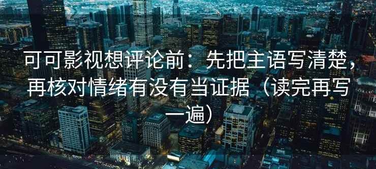 可可影视想评论前：先把主语写清楚，再核对情绪有没有当证据（读完再写一遍）