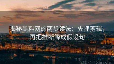 揭秘黑料网的两步读法：先抓剪辑，再把推断降成假设句