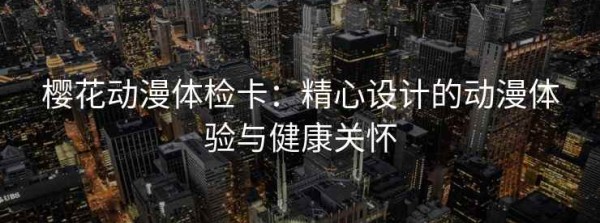 樱花动漫体检卡：精心设计的动漫体验与健康关怀