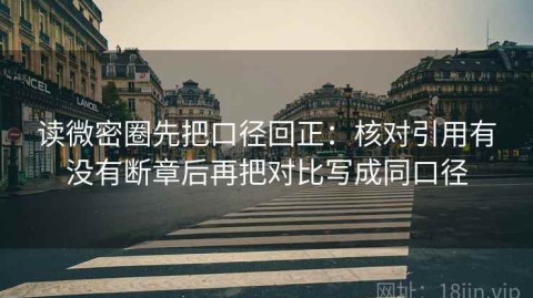 读微密圈先把口径回正：核对引用有没有断章后再把对比写成同口径
