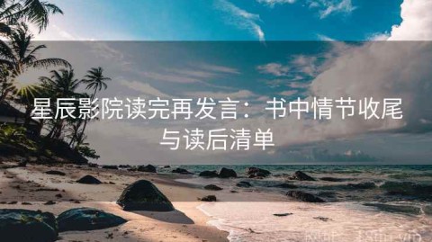 星辰影院读完再发言：书中情节收尾与读后清单