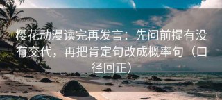 樱花动漫读完再发言：先问前提有没有交代，再把肯定句改成概率句（口径回正）