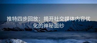 推特四步回放：揭开社交媒体内容优化的神秘面纱