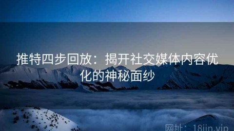 推特四步回放：揭开社交媒体内容优化的神秘面纱