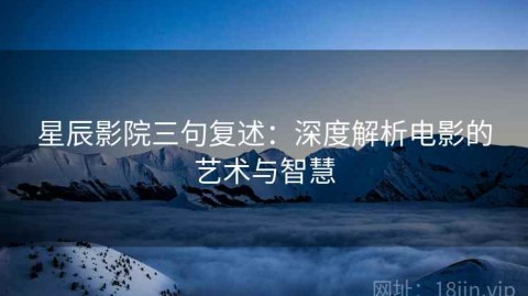 星辰影院三句复述：深度解析电影的艺术与智慧
