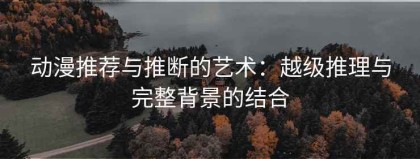 动漫推荐与推断的艺术：越级推理与完整背景的结合