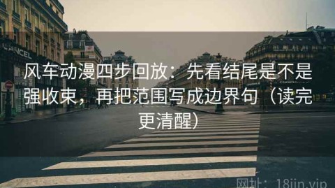 风车动漫四步回放：先看结尾是不是强收束，再把范围写成边界句（读完更清醒）