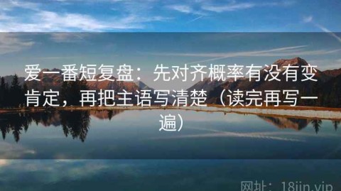 爱一番短复盘：先对齐概率有没有变肯定，再把主语写清楚（读完再写一遍）