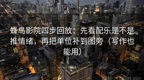 蜂鸟影院四步回放：先看配乐是不是推情绪，再把单位补到图旁（写作也能用）