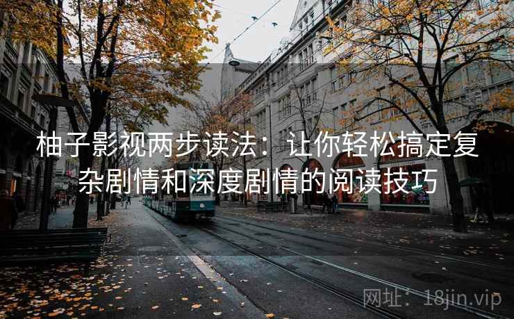 柚子影视两步读法：让你轻松搞定复杂剧情和深度剧情的阅读技巧