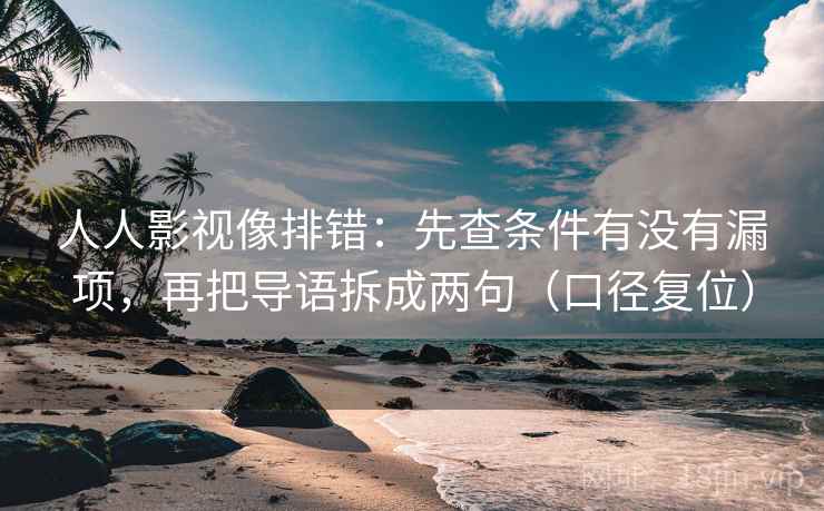 人人影视像排错：先查条件有没有漏项，再把导语拆成两句（口径复位）